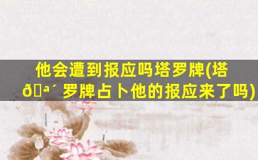 他会遭到报应吗塔罗牌(塔 🪴 罗牌占卜他的报应来了吗)